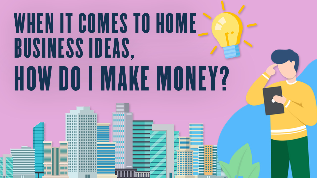When it comes to home business ideas, how do I make money?